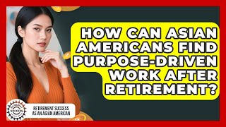 How Can Asian Americans Find Purpose-driven Work After Retirement?