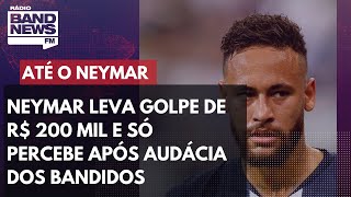 Neymar Leva Golpe De R 200 Mil E Só Percebe Após Audácia Dos Bandidos