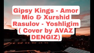 Gips Kings - Amor Mio & Xurshid Rasulov - Yoshligim (Cover by AVAZ DENGIZ).