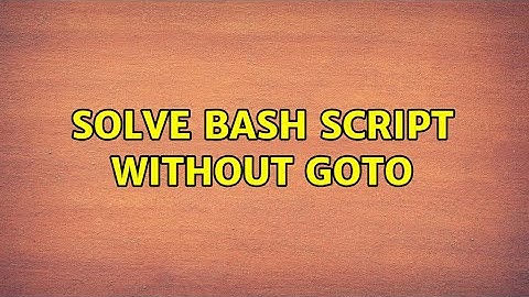 Solve bash script without goto (2 Solutions!!)