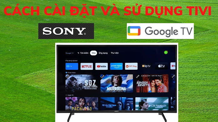 Hướng dẫn sử dụng smart tivi sony năm 2024