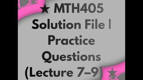 MTH405  Solution File  Practice Questions Lecture 7–9
