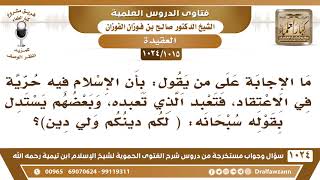 [1015 -1024] ما الرد على من يقول: إن الإسلام أباح حرية الاعتقاد مستدلا بالآية: (لكن دينكم ولي دين)؟