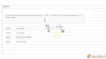 A particle moves along the straight line `y= 3x+5`. Which coordinate changes at a faster rate ?