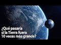 ¿Qué pasaría si la Tierra fuera 10 veces más grande?