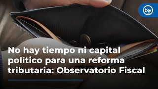 Realmente no hay tiempo ni capital político para una reforma tributaria: Observatorio Fiscal