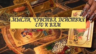 МЫСЛИ, ЧУВСТВА, ДЕЙСТВИЯ ЕГО К ВАМ? | ТАРО | 3 варианта | онлайн расклад