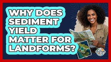 Why Does Sediment Yield Matter For Landforms? - The Geography Atlas