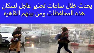 يحدث خلال ساعات تحذير عاجل لسكان هذه المحافظات ومن بينهم القاهره