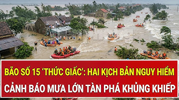 Bão số 15 dữ dội ‘thức giấc’: Hai kịch bản nguy hiểm dị thường, cảnh báo mưa lớn tàn phá khủng khiếp