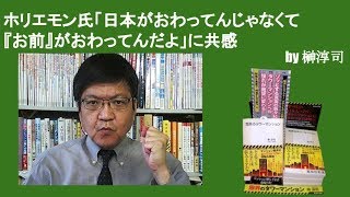 ホリエモン氏「日本がおわってんじゃなくて『お前』がおわってんだよ」に共感　by榊淳司