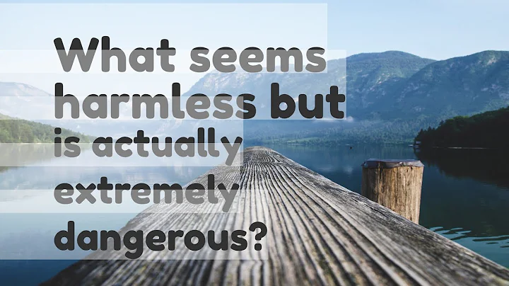What seems harmless but is actually extremely dangerous