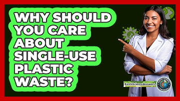 Why Should You Care About Single-use Plastic Waste? - Earth Science Answers