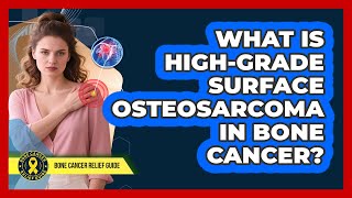 What Is High-Grade Surface Osteosarcoma In Bone Cancer? - Bone Cancer Relief Guide