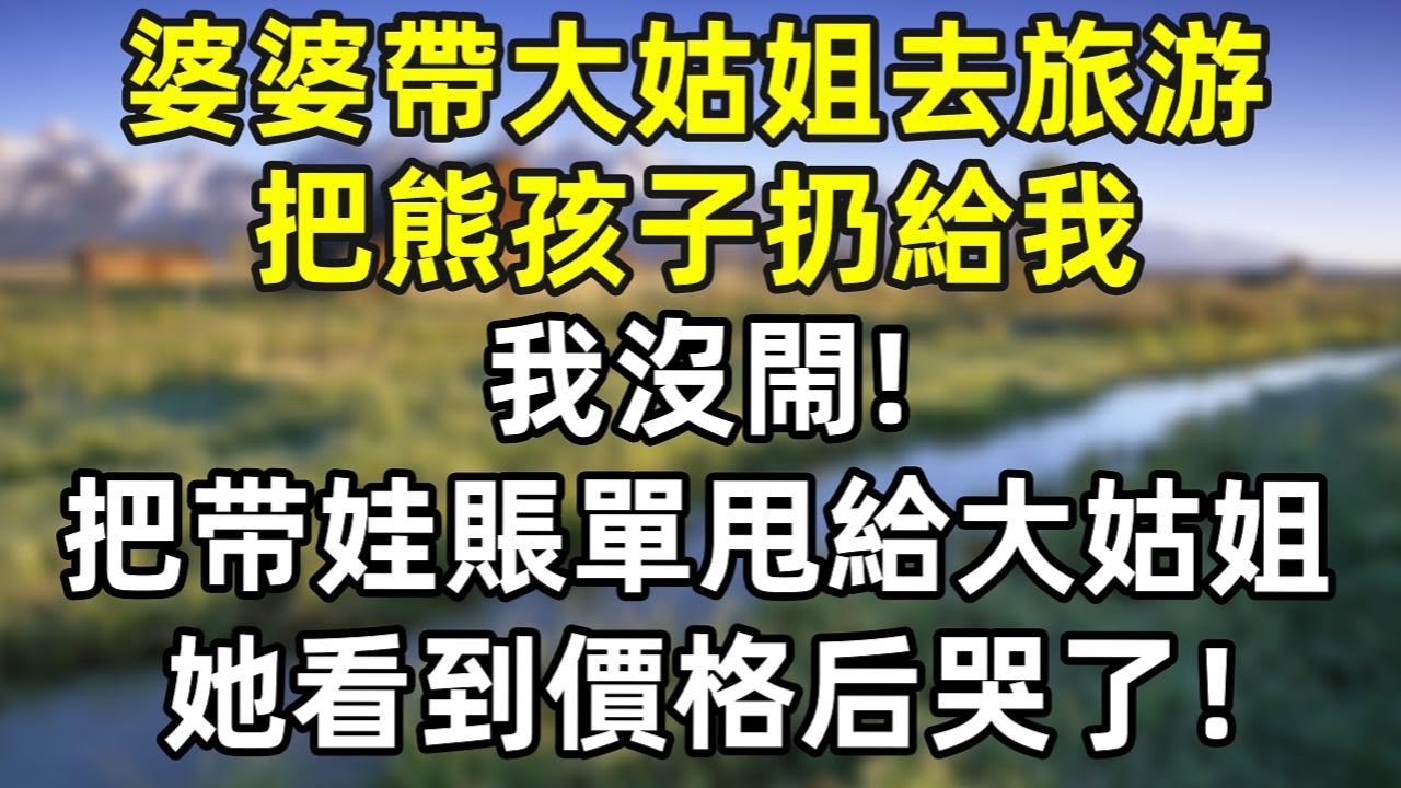 婆婆带大姑姐去旅游，把双胞胎熊孩子扔给我。我沒鬧！直接把帶娃賬單甩給大姑姐，她看到價格后哭了！怎么這麽貴！#情感故事 #爽文 #婆媳  #人生感悟 #故事分享 #正能量 #婆媳