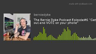 The Bernie Dyke Podcast Episode#6 "Get out and VOTE on your phone"
