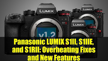 Panasonic LUMIX S1II, S1IIE, and S1RII: Overheating Fixes and New Features