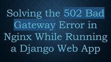 Solving the 502 Bad Gateway Error in Nginx While Running a Django Web App