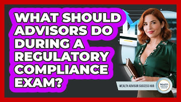 What Should Advisors Do During A Regulatory Compliance Exam? - Wealth Advisor Success Hub