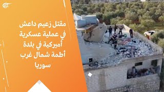 مقتل زعيم داعش في عملية عسكرية أميركية في بلدة أطمة شمال غرب سوريا