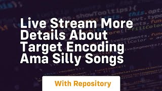 Live stream more details about target encoding ama silly songs