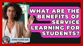 What Are The Benefits Of Service Learning For Students? - Aspiring Teacher Guide