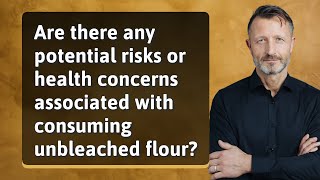 Are there any potential risks or health concerns associated with consuming unbleached flour?