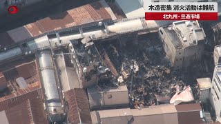 【速報】木造密集、消火活動は難航  北九州・旦過市場