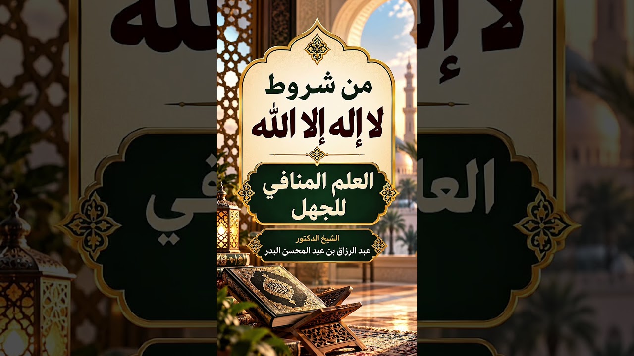 من شروط لا إله إلا الله : العلم المنافي للجهل . الشيخ الدكتور عبد الرزاق بن عبد المحسن البدر .