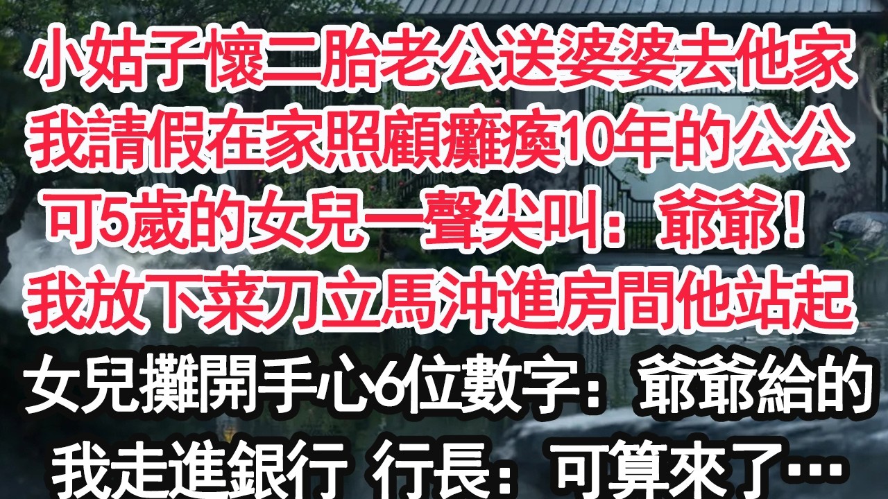 小姑子懷二胎老公送婆婆去他家我請假在家照顧癱瘓10年的公公可5歲的女兒一聲尖叫：爺爺！我放下菜刀立馬沖進房間他站起女兒攤開手心的6位數字：爺爺給的我走進銀行 行長：可算來了…【顧亞男】【大女主】