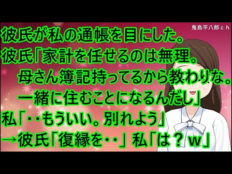【スカッとする話】彼氏が私の通帳を目にした。彼氏「家計を任せるのは無理。母さん簿記持ってるから教わりなよ。結婚したら一緒に住むことになるし」私「・・もういい。別れよう」→彼氏「復縁を・・」私「は？ｗ」