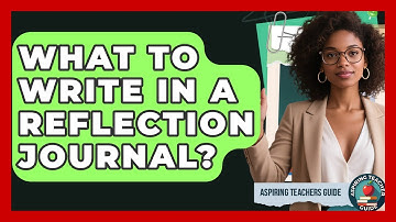 What To Write In A Reflection Journal? - Aspiring Teacher Guide