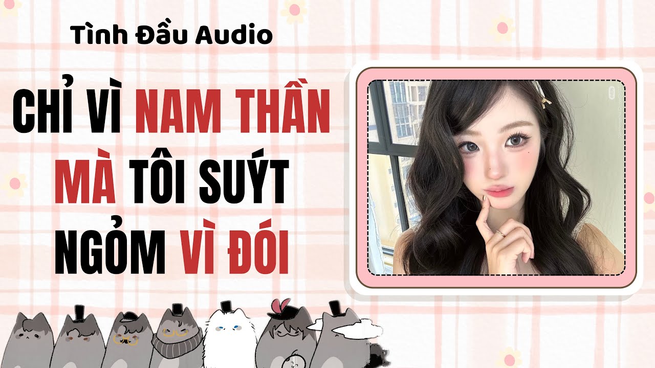 Truyện Audio | Chỉ vì nam thần mà tôi suýt ngỏm vì đói | Tình Đầu Audio [Ngôn Tình]