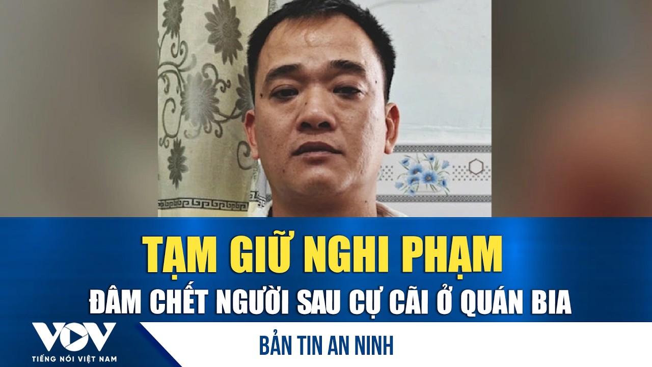Bản tin an ninh 25/2: Tạm giữ nghi phạm đâm chết người sau cự cãi ở quán bia | VOV
