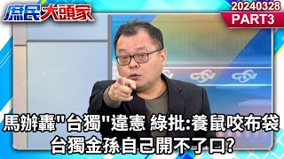 馬辦轟'台獨'違憲 綠批:養鼠咬布袋 台獨金孫自己開不了口?《庶民大頭家》PART3 20240328 #鄭麗文 #蔡正元 #林國成 #陳揮文@usertr2lc4uq4x