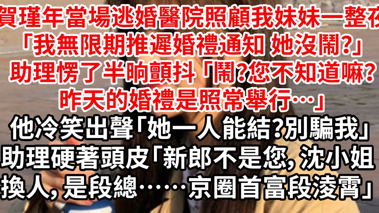 賀瑾年逃婚醫院照顧我妹妹一整夜「我無限期推遲婚禮通知 她沒鬧？」助理愣了半晌 「鬧？您不知道嘛？昨天婚禮照常舉行…」他冷笑出聲「她一人能結？」助理硬著頭皮「新郎不是您，是段總……京圈首富段淩霄」