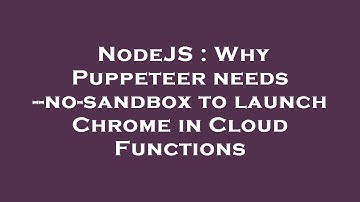 NodeJS : Why Puppeteer needs --no-sandbox to launch Chrome in Cloud Functions