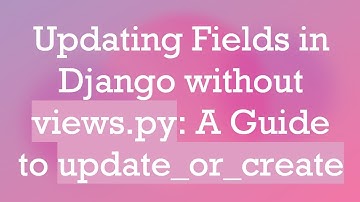 Updating Fields in Django without views.py: A Guide to update_or_create