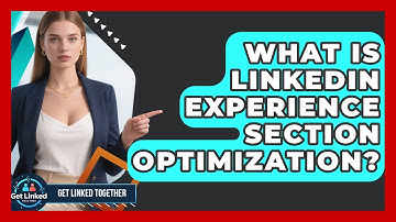 What Is LinkedIn Experience Section Optimization? - Get Linked Together