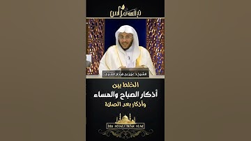 الخلط بين أذكار الصباح والمساء وأذكار بعد الصلاة - الشيخ د. عزيز بن فرحان العنزي