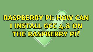 Raspberry Pi: How can I install GCC 4.8 on the Raspberry Pi? (4 Solutions!!)
