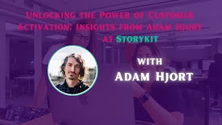Unlocking the Power of Customer Activation: Insights from Adam Hjort at Storykit