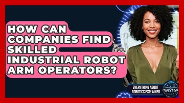 How Can Companies Find Skilled Industrial Robot Arm Operators? - Everything About Robotics Explained
