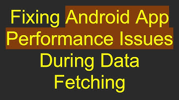 Fixing Android App Performance Issues During Data Fetching