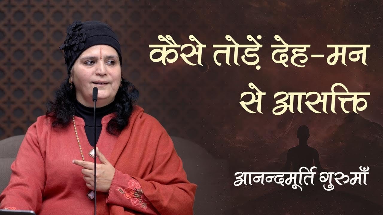 कैसे तोड़ें देह-मन से आसक्ति | Anandmurti Gurumaa