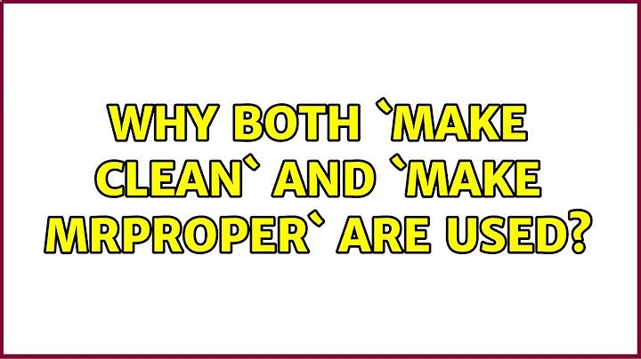 Why both `make clean` and `make mrproper` are used? (2 Solutions!!)