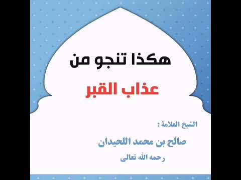 أسباب النجاة من عذاب القبر للشیخ العلامة صالح بن محمد اللحيدان رحمه الله تعالی
