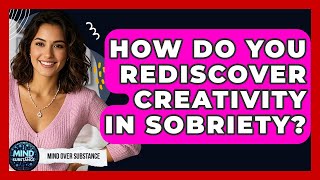 How Do You Rediscover Creativity In Sobriety - Mind Over Substance
