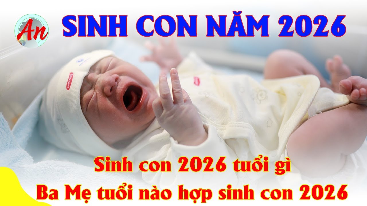 Sinh Con Năm 2026 Tuổi Gì ? Ba Mẹ Tuổi Nào Hợp Sinh Con Năm 2026