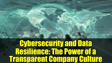 Cybersecurity and Data Resilience: The Power of a Transparent Company Culture